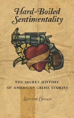 Hard-Boiled Sentimentality: The Secret History of American Crime Stories by Cassuto, Leonard