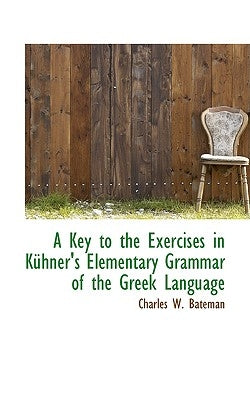 A Key to the Exercises in Kuhner's Elementary Grammar of the Greek Language by Bateman, Charles W.