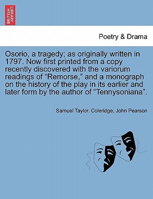 Osorio, a Tragedy; As Originally Written in 1797. Now First Printed from a Copy Recently Discovered with the Variorum Readings of Remorse, and a Monog by Coleridge, Samuel Taylor