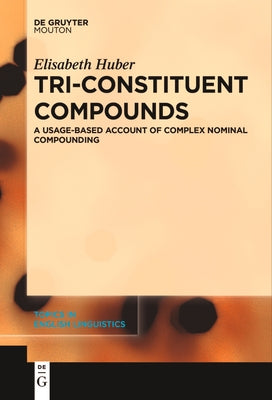 Tri-Constituent Compounds: A Usage-Based Account of Complex Nominal Compounding by Huber, Elisabeth