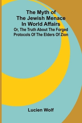 The myth of the Jewish menace in world affairs; or, The truth about the forged protocols of the elders of Zion by Wolf, Lucien