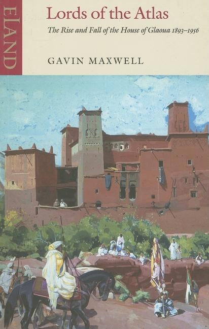 Lords of the Atlas: The Rise and Fall of the House of Glaoua 1893-1956 by Maxwell, Gavin