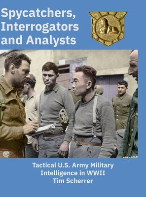 Spycatchers, Interrogators and Analysts: Tactical U.S. Army Military Intelligence in WWII by Scherrer, Tim