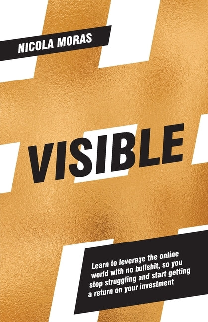 Visible: Learn to leverage the online world with no bullshit, so you stop struggling and start getting a return on your investment by Moras, Nicola