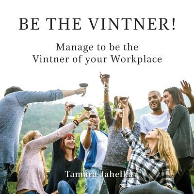 Be the Vintner: Manage to be the Vintner of your Workplace by Jahelka, Tamara