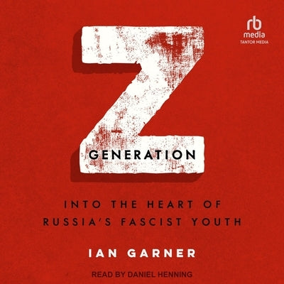 Z Generation: Into the Heart of Russia's Fascist Youth by Garner, Ian