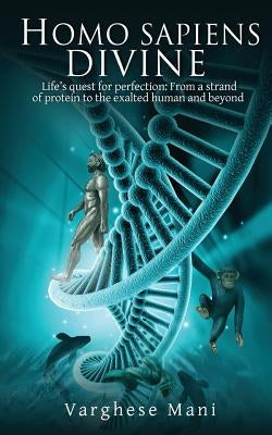 Homo Sapiens Divine: Life's Quest for Perfection: From a Strand of Protein to the Exalted Human and Beyond by Mani, Varghese