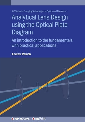 Analytical Lens Design using the Optical Plate Diagram: An introduction to the fundamentals with practical applications by Rakich, Andrew