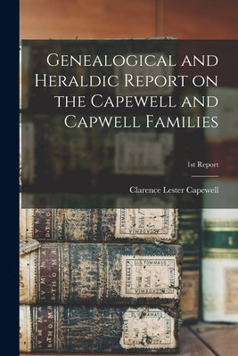 Genealogical and Heraldic Report on the Capewell and Capwell Families; 1st Report by Capewell, Clarence Lester 1869-