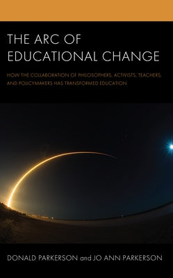 The Arc of Educational Change: How the Collaboration of Philosophers, Activists, Teachers, and Policymakers Has Transformed Education by Parkerson, Donald
