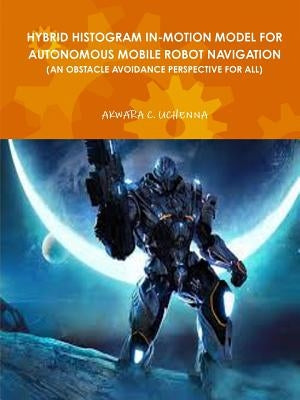 Hybrid Histogram In-Motion Model for Autonomous Mobile Robot Navigation ( an Obstacle Avoidance Perspective for All) by Akwara, Uchenna