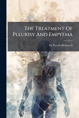 The Treatment Of Pleurisy And Empyema by Bramwell, Byrom