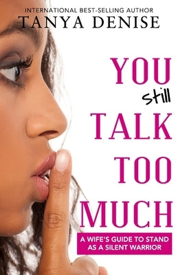 You STILL Talk Too Much: A Wife's Guide to Stand as a Silent Warrior by Denise, Tanya
