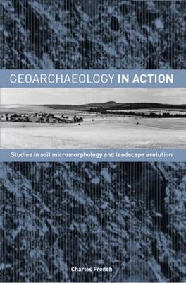 Geoarchaeology in Action: Studies in Soil Micromorphology and Landscape Evolution by French, Charles