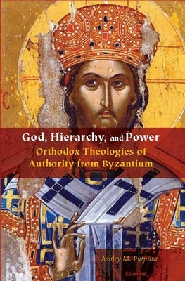 God, Hierarchy, and Power: Orthodox Theologies of Authority from Byzantium by Purpura, Ashley M.
