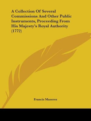 A Collection Of Several Commissions And Other Public Instruments, Proceeding From His Majesty's Royal Authority (1772) by Maseres, Francis