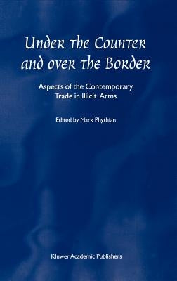 Under the Counter and Over the Border: Aspects of the Contemporary Trade in Illicit Arms by Phythian, Mark