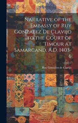 Narrative of the Embassy of Ruy Gonzalez de Clavijo to the Court of Timour at Samarcand, A.D. 1403-6 by Clavijo, Ruy González de