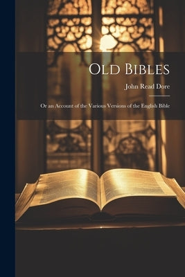 Old Bibles: Or an Account of the Various Versions of the English Bible by Dore, John Read