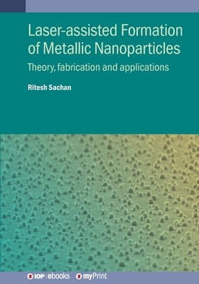 Laser-assisted Formation of Metallic Nanoparticles: Theory, fabrication and applications by Sachan, Ritesh