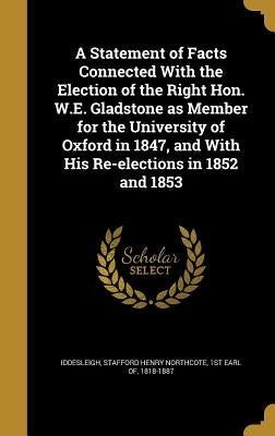 A Statement of Facts Connected With the Election of the Right Hon. W.E. Gladstone as Member for the University of Oxford in 1847, and With His Re-elec by Iddesleigh, Stafford Henry Northcote 1s