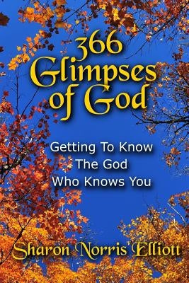 366 Glimpses Of God: Getting To Know The God Who Knows You by Elliott, Sharon Norris