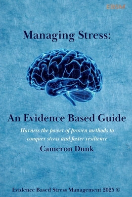 Managing Stress: An Evidence Based Guide: Harness the power of proven methods to conquer stress and foster resilience. by Dunk, Cameron