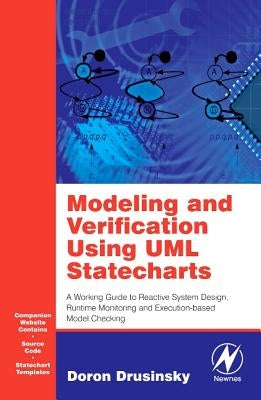 Modeling and Verification Using UML Statecharts: A Working Guide to Reactive System Design, Runtime Monitoring and Execution-Based Model Checking [Wit by Drusinsky, Doron