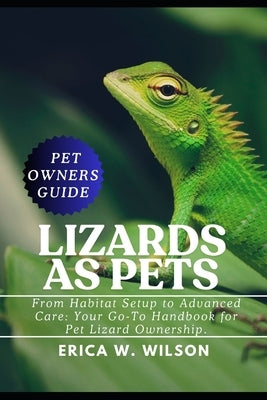 Lizards as Pets: From Habitat Setup to Advanced Care: Your Go-To Handbook for Pet Lizard Ownership. by W. Wilson, Erica