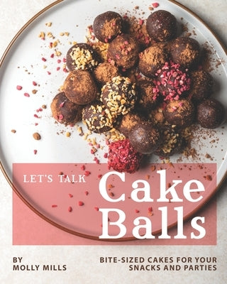 Let's Talk Cake Balls: Bite-sized Cakes for your Snacks and Parties by Mills, Molly