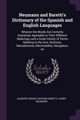 Neumann and Baretti's Dictionary of the Spanish and English Languages: Wherein the Words Are Correctly Explained, Agreeably to Their Different Meaning by Baretti, Giuseppe Marco Antonio