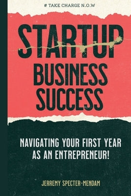 Startup Business Success Blueprint: Navigating Your First Year As An Entrepreneur by Specter-Mendam, Jerremy