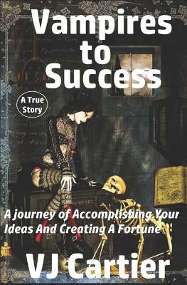 Vampires to Success: A journey of Accomplishing Your Ideas And Creating A Fortune by Cartier, Vj