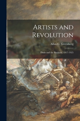 Artists and Revolution: Dada and the Bauhaus, 1917-1925 by Greenberg, Allan C. (Allan Carl) 1940-
