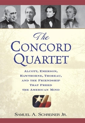 The Concord Quartet: Alcott, Emerson, Hawthorne, Thoreau and the Friendship That Freed the American Mind by Schreiner, Samuel A.