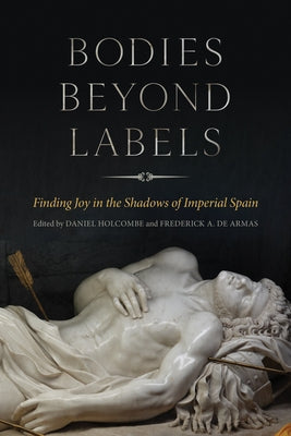 Bodies Beyond Labels: Finding Joy in the Shadows of Imperial Spain by Holcombe, Daniel