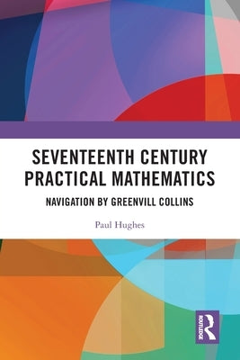 Seventeenth Century Practical Mathematics: Navigation by Greenvill Collins by Hughes, Paul