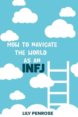 How to navigate the world as an INFJ: Embracing authenticity and living life to the fullest by Penrose, Lily