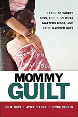 Mommy Guilt: Learn to Worry Less, Focus on What Matters Most, and Raise Happier Kids by Bort, Julie