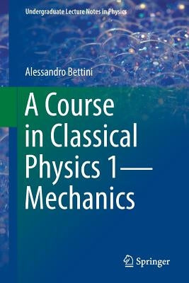 A Course in Classical Physics 1--Mechanics by Bettini, Alessandro