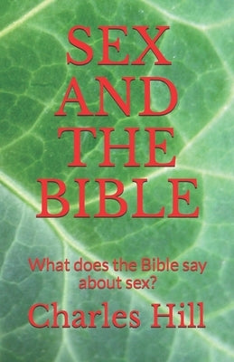 Sex and the Bible: What does the Bible say about sex? by Hill, Charles