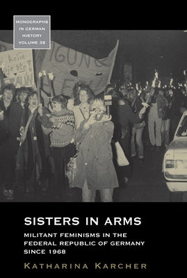 Sisters in Arms: Militant Feminisms in the Federal Republic of Germany Since 1968 by Karcher, Katharina