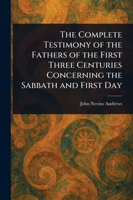 The Complete Testimony of the Fathers of the First Three Centuries Concerning the Sabbath and First Day by Andrews, John Nevins
