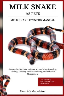 Milk Snake as Pets - Milk Snake Owners Manual: Everything You Need to Know About Caring, Breeding, Feeding, Training, Health, Grooming, and Behavior M by O. Madeleine, Henri