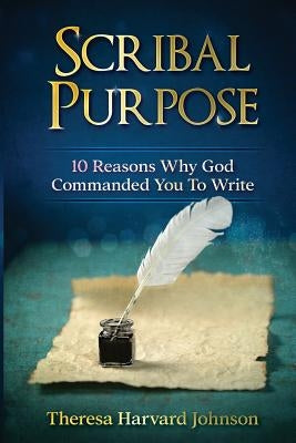 Scribal Purpose: 10 Reasons Why God Has Commanded You To Write by Harvard Johnson, Theresa