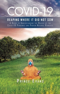 Covid-19 Reaping Where It Did Not Sow: A Guide to Understanding the Basics of the Covid-19 Pandemic and Proven Natural Remedies by Evans, Prince