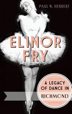 Elinor Fry: A Legacy of Dance in Richmond by Herbert, Paul N.
