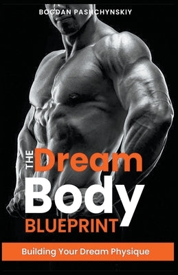 The Dream Body Blueprint: Building Your Dream Physique by Pashchynskiy, Bogdan