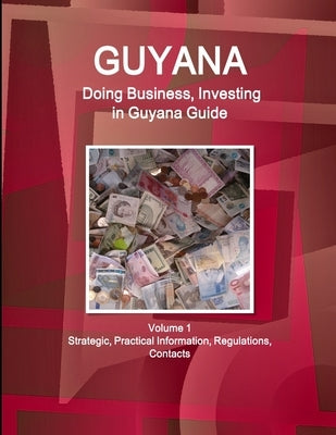 Guyana: Doing Business, Investing in Guyana Guide Volume 1 Strategic, Practical Information, Regulations, Contacts by Www Ibpus Com