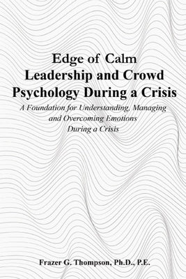 Edge of Calm Leadership and Crowd Psychology During a Crisis: A Foundation for Understanding, Managing, and Overcoming Emotions During a Crisis by Thompson, Frazer G.